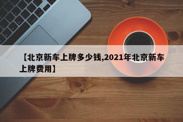【北京新车上牌多少钱,2021年北京新车上牌费用】