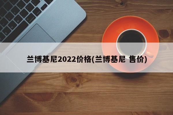 兰博基尼2022价格(兰博基尼 售价)