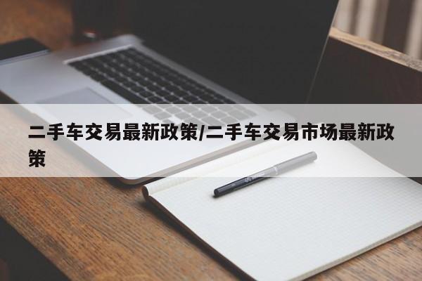 二手车交易最新政策/二手车交易市场最新政策