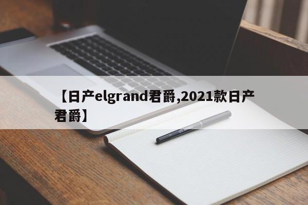 【日产elgrand君爵,2021款日产君爵】