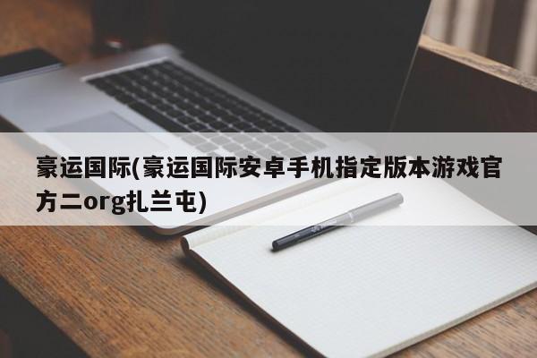 豪运国际(豪运国际安卓手机指定版本游戏官方二org扎兰屯)