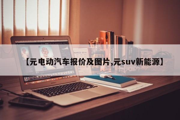【元电动汽车报价及图片,元suv新能源】