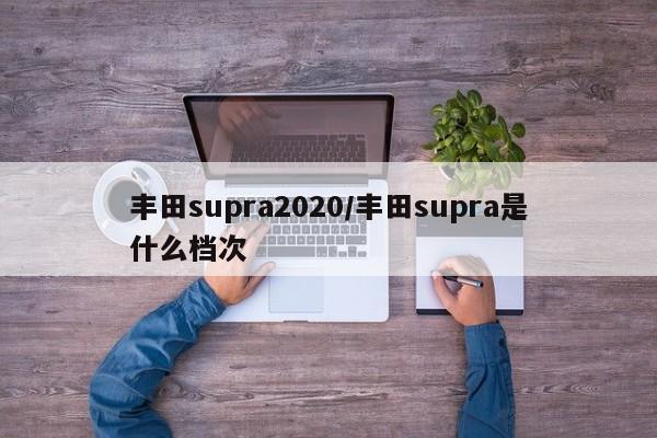 丰田supra2020/丰田supra是什么档次