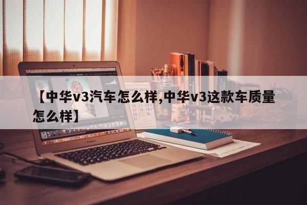 【中华v3汽车怎么样,中华v3这款车质量怎么样】