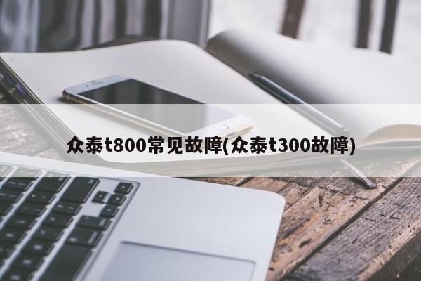众泰t800常见故障(众泰t300故障)
