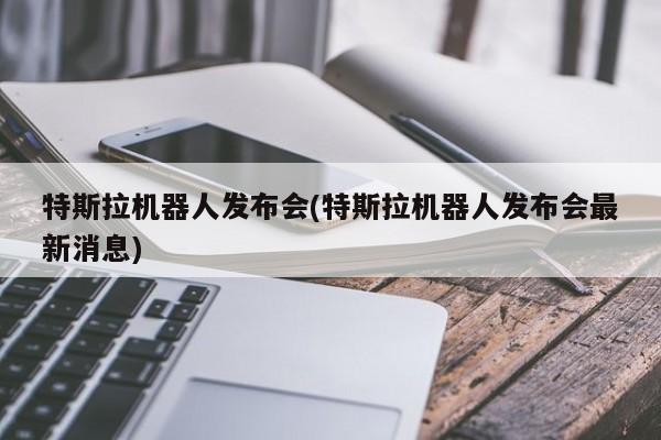 特斯拉机器人发布会(特斯拉机器人发布会最新消息)