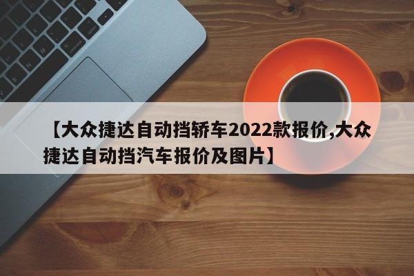 【大众捷达自动挡轿车2022款报价,大众捷达自动挡汽车报价及图片】